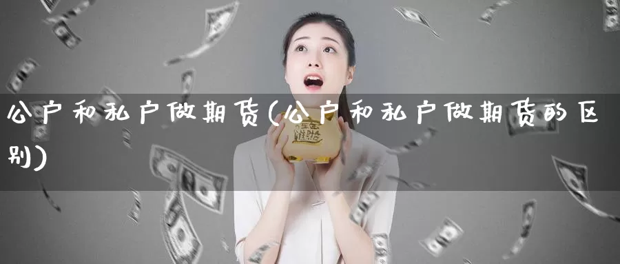 公户和私户做期货(公户和私户做期货的区别)_https://www.chuangyunda.com_原油期货_第1张