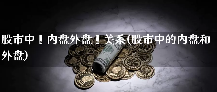 股市中旳内盘外盘旳关系(股市中的内盘和外盘)_https://www.chuangyunda.com_期货入门_第1张