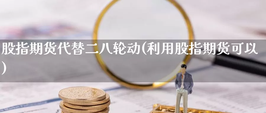 股指期货代替二八轮动(利用股指期货可以)_https://www.chuangyunda.com_期货技术_第1张