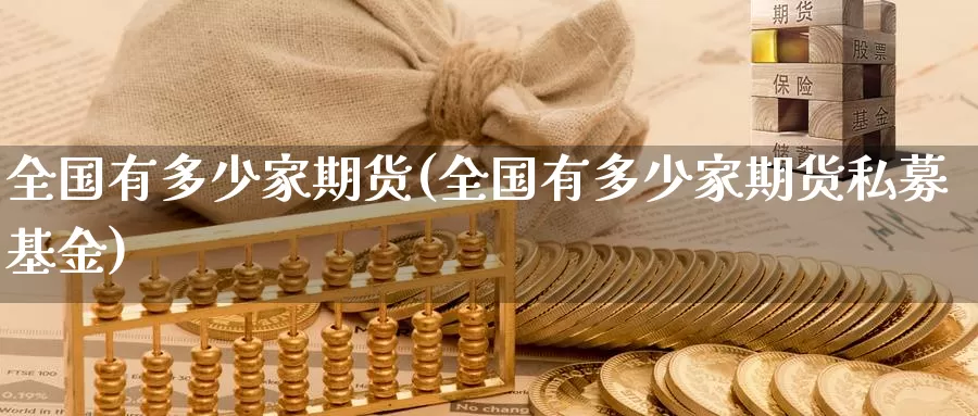 全国有多少家期货(全国有多少家期货私募基金)_https://www.chuangyunda.com_纳指期货_第1张