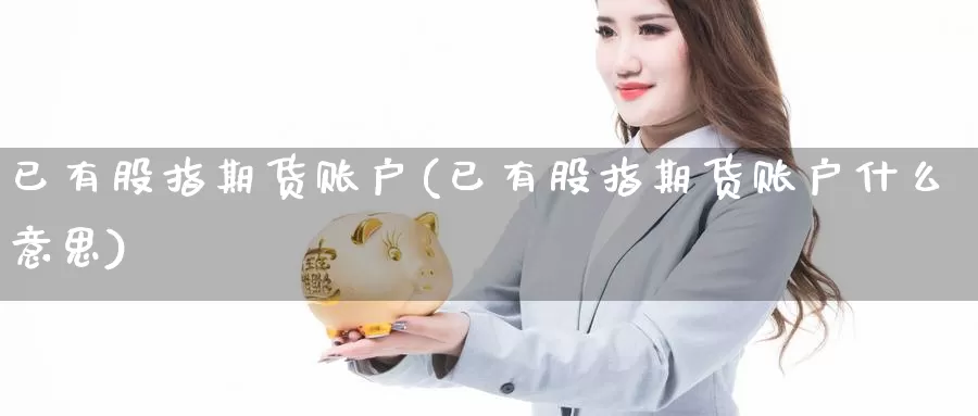 已有股指期货账户(已有股指期货账户什么意思)_https://www.chuangyunda.com_黄金期货_第1张