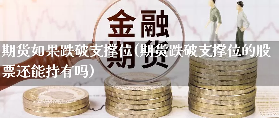 期货如果跌破支撑位(期货跌破支撑位的股票还能持有吗)_https://www.chuangyunda.com_期货分类_第1张