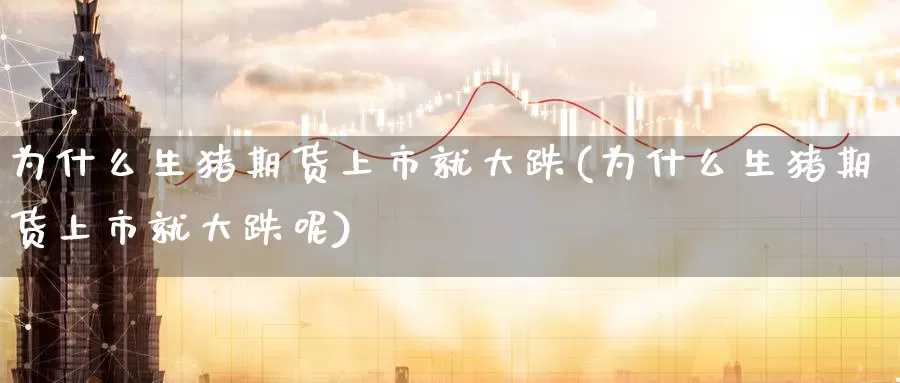 为什么生猪期货上市就大跌(为什么生猪期货上市就大跌呢)_https://www.chuangyunda.com_期货理财_第1张