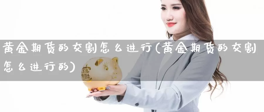 黄金期货的交割怎么进行(黄金期货的交割怎么进行的)_https://www.chuangyunda.com_纳指期货_第1张