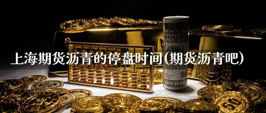 上海期货沥青的停盘时间(期货沥青吧)_https://www.chuangyunda.com_期货理财_第1张