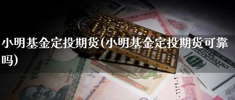 小明基金定投期货(小明基金定投期货可靠吗)_https://www.chuangyunda.com_期货理财_第1张