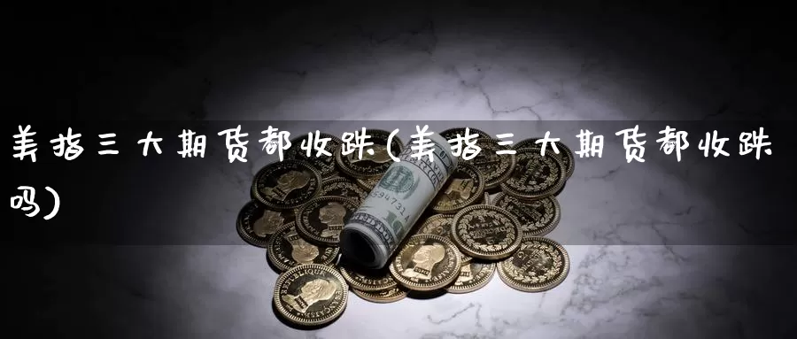 美指三大期货都收跌(美指三大期货都收跌吗)_https://www.chuangyunda.com_原油期货_第1张