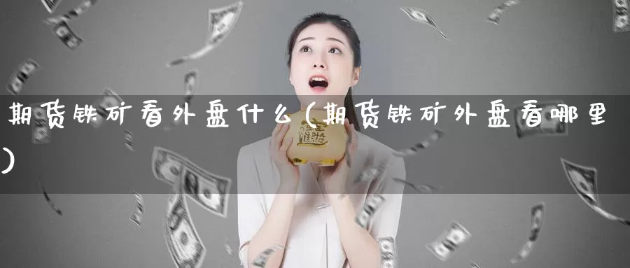 期货铁矿看外盘什么(期货铁矿外盘看哪里)_https://www.chuangyunda.com_期货分类_第1张