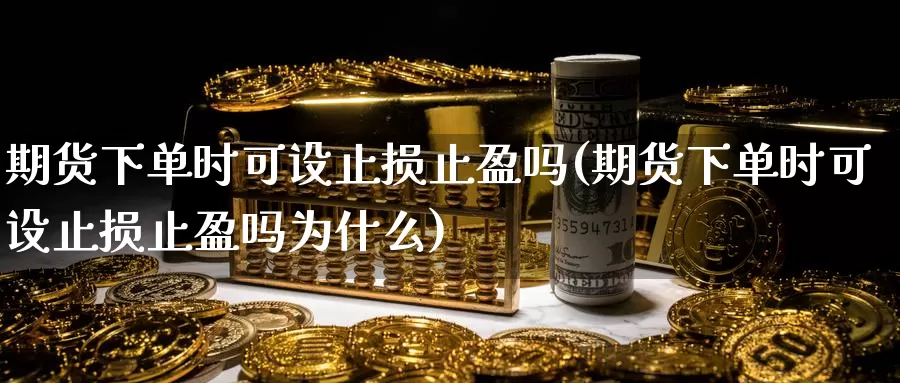 期货下单时可设止损止盈吗(期货下单时可设止损止盈吗为什么)_https://www.chuangyunda.com_原油期货_第1张