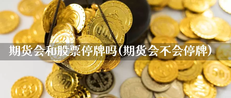 期货会和股票停牌吗(期货会不会停牌)_https://www.chuangyunda.com_期货分类_第1张