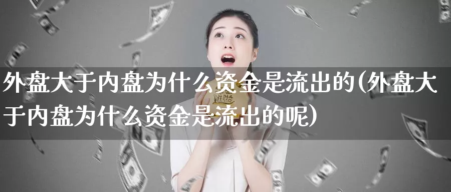 外盘大于内盘为什么资金是流出的(外盘大于内盘为什么资金是流出的呢)_https://www.chuangyunda.com_期货理财_第1张