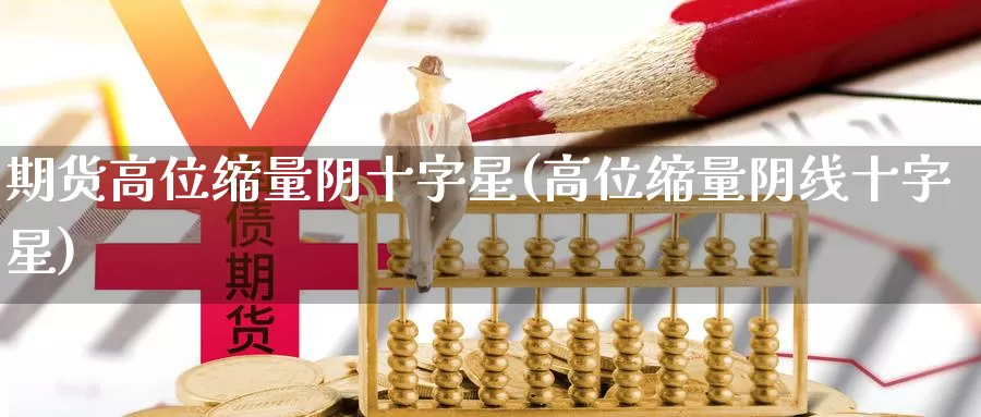 期货高位缩量阴十字星(高位缩量阴线十字星)_https://www.chuangyunda.com_期货入门_第1张