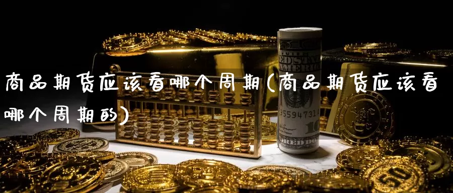 商品期货应该看哪个周期(商品期货应该看哪个周期的)_https://www.chuangyunda.com_期货技术_第1张