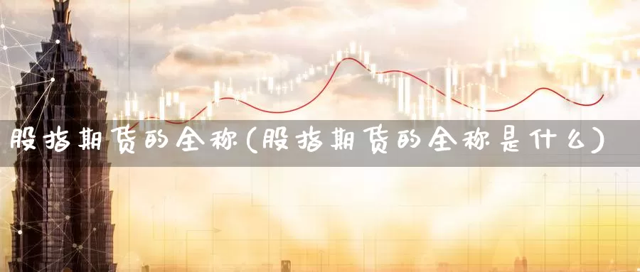 股指期货的全称(股指期货的全称是什么)_https://www.chuangyunda.com_期货技术_第1张