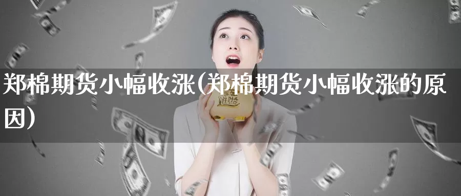 郑棉期货小幅收涨(郑棉期货小幅收涨的原因)_https://www.chuangyunda.com_期货入门_第1张