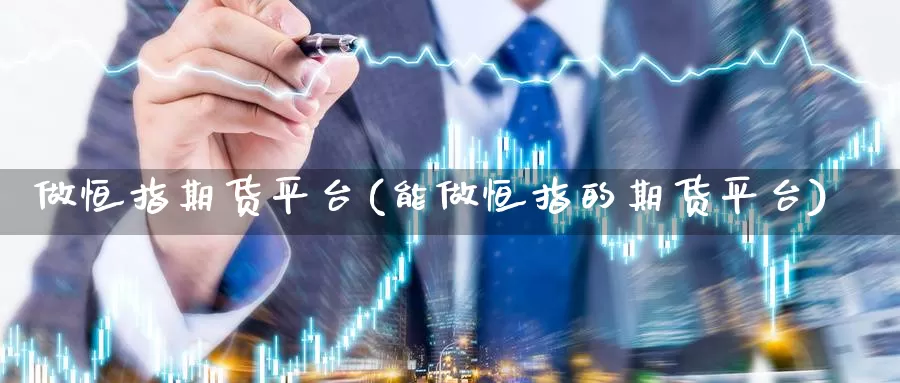 做恒指期货平台(能做恒指的期货平台)_https://www.chuangyunda.com_期货理财_第1张