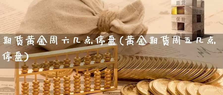 期货黄金周六几点停盘(黄金期货周五几点停盘)_https://www.chuangyunda.com_期货技术_第1张