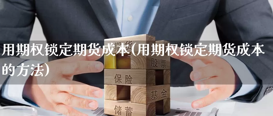 用期权锁定期货成本(用期权锁定期货成本的方法)_https://www.chuangyunda.com_期货技术_第1张