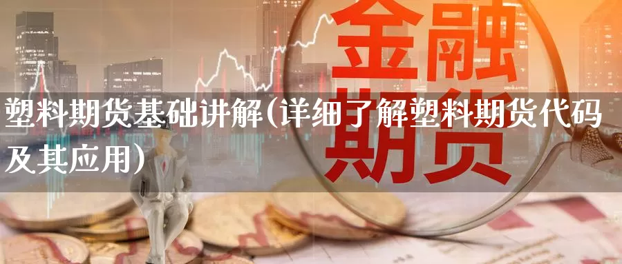 塑料期货基础讲解(详细了解塑料期货代码及其应用)_https://www.chuangyunda.com_期货技术_第1张