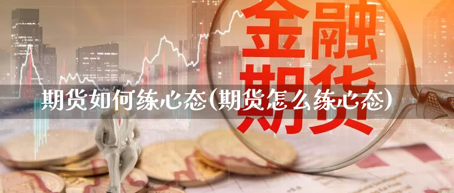 期货如何练心态(期货怎么练心态)_https://www.chuangyunda.com_期货分类_第1张