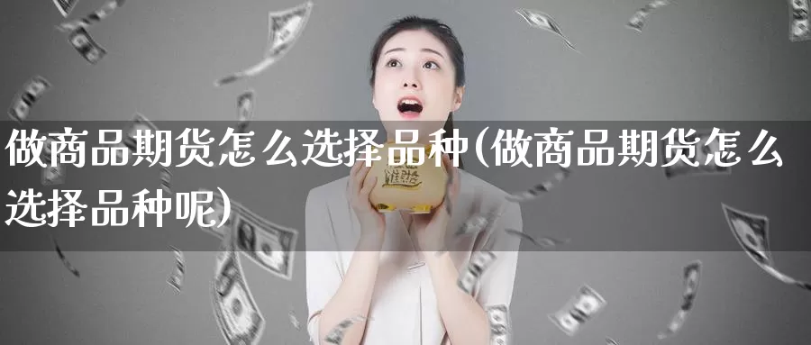 做商品期货怎么选择品种(做商品期货怎么选择品种呢)_https://www.chuangyunda.com_纳指期货_第1张