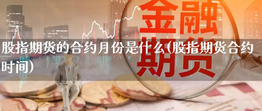 股指期货的合约月份是什么(股指期货合约时间)_https://www.chuangyunda.com_期货分类_第1张