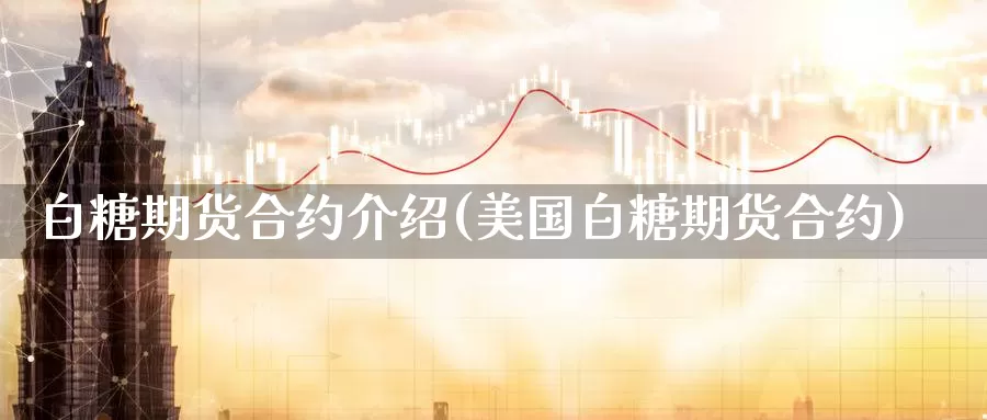 白糖期货合约介绍(美国白糖期货合约)_https://www.chuangyunda.com_纳指期货_第1张