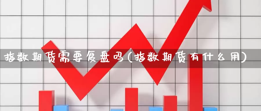 指数期货需要复盘吗(指数期货有什么用)_https://www.chuangyunda.com_原油期货_第1张