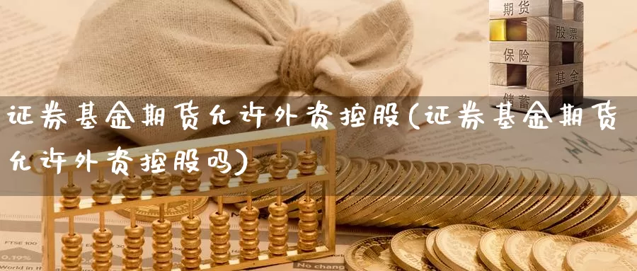 证券基金期货允许外资控股(证券基金期货允许外资控股吗)_https://www.chuangyunda.com_原油期货_第1张