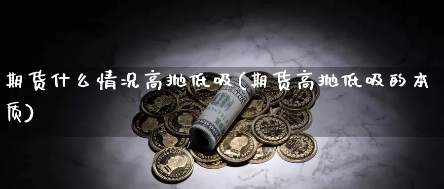 期货什么情况高抛低吸(期货高抛低吸的本质)_https://www.chuangyunda.com_期货理财_第1张