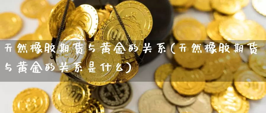 天然橡胶期货与黄金的关系(天然橡胶期货与黄金的关系是什么)_https://www.chuangyunda.com_期货分类_第1张