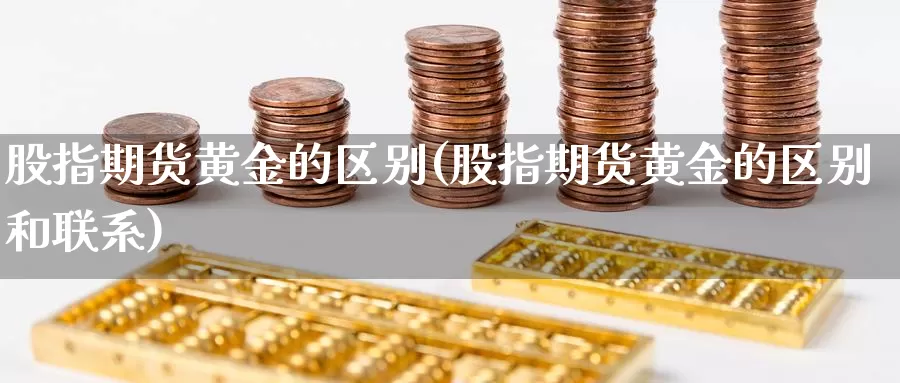 股指期货黄金的区别(股指期货黄金的区别和联系)_https://www.chuangyunda.com_黄金期货_第1张