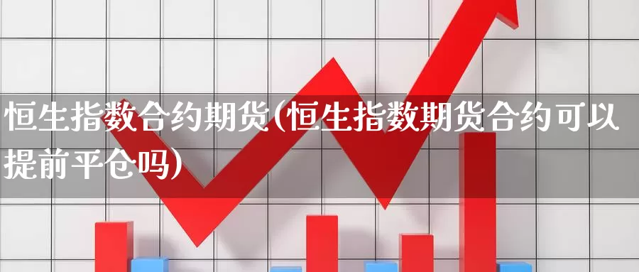 恒生指数合约期货(恒生指数期货合约可以提前平仓吗)_https://www.chuangyunda.com_期货入门_第1张