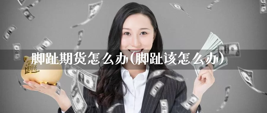 脚趾期货怎么办(脚趾该怎么办)_https://www.chuangyunda.com_黄金期货_第1张