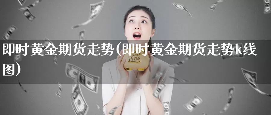 即时黄金期货走势(即时黄金期货走势k线图)_https://www.chuangyunda.com_期货分类_第1张