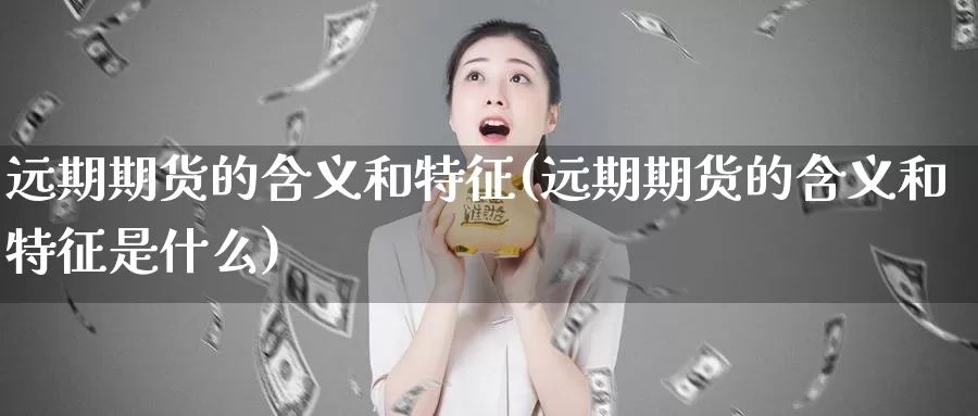 远期期货的含义和特征(远期期货的含义和特征是什么)_https://www.chuangyunda.com_期货技术_第1张