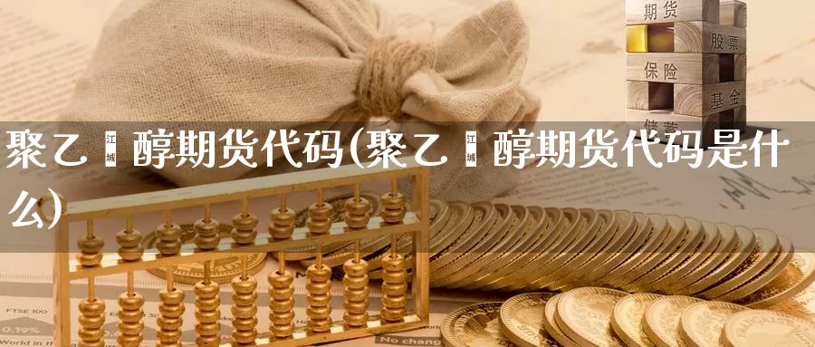 聚乙烯醇期货代码(聚乙烯醇期货代码是什么)_https://www.chuangyunda.com_期货理财_第1张