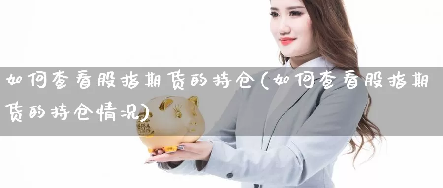 如何查看股指期货的持仓(如何查看股指期货的持仓情况)_https://www.chuangyunda.com_期货技术_第1张