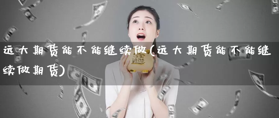 远大期货能不能继续做(远大期货能不能继续做期货)_https://www.chuangyunda.com_纳指期货_第1张