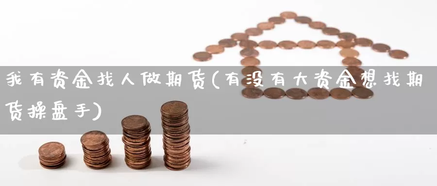 我有资金找人做期货(有没有大资金想找期货操盘手)_https://www.chuangyunda.com_期货分类_第1张