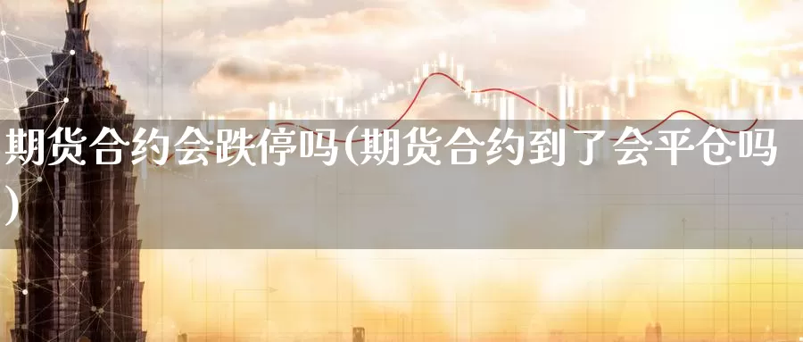 期货合约会跌停吗(期货合约到了会平仓吗)_https://www.chuangyunda.com_期货技术_第1张