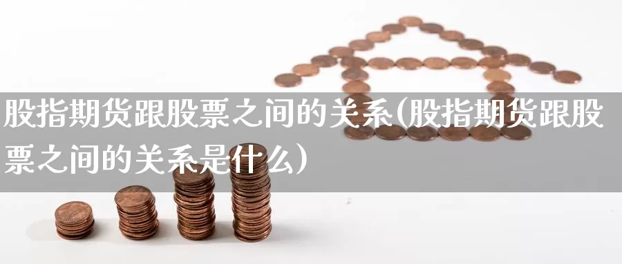 股指期货跟股票之间的关系(股指期货跟股票之间的关系是什么)_https://www.chuangyunda.com_期货分类_第1张