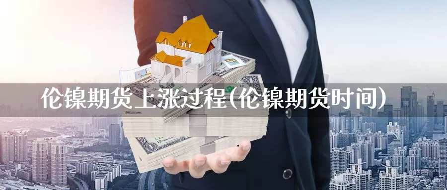 伦镍期货上涨过程(伦镍期货时间)_https://www.chuangyunda.com_黄金期货_第1张