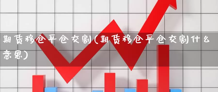 期货移仓平仓交割(期货移仓平仓交割什么意思)_https://www.chuangyunda.com_原油期货_第1张