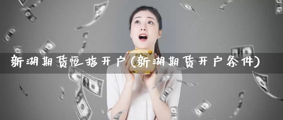 新湖期货恒指开户(新湖期货开户条件)_https://www.chuangyunda.com_期货入门_第1张