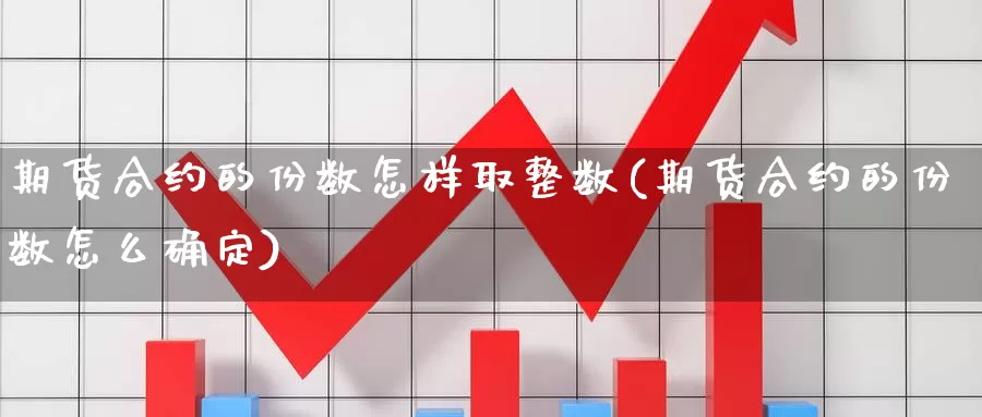 期货合约的份数怎样取整数(期货合约的份数怎么确定)_https://www.chuangyunda.com_黄金期货_第1张