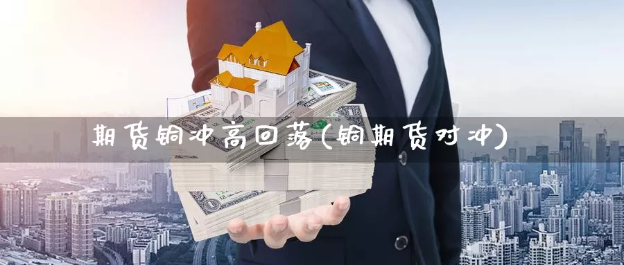 期货铜冲高回落(铜期货对冲)_https://www.chuangyunda.com_期货入门_第1张