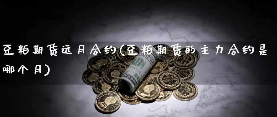 豆粕期货远月合约(豆粕期货的主力合约是哪个月)_https://www.chuangyunda.com_期货理财_第1张