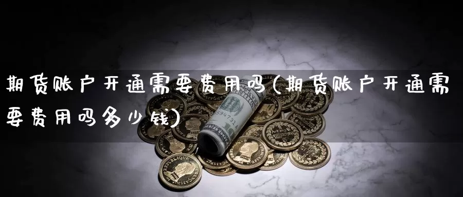 期货账户开通需要费用吗(期货账户开通需要费用吗多少钱)_https://www.chuangyunda.com_期货技术_第1张