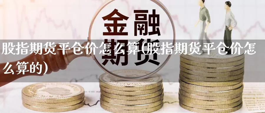 股指期货平仓价怎么算(股指期货平仓价怎么算的)_https://www.chuangyunda.com_期货入门_第1张